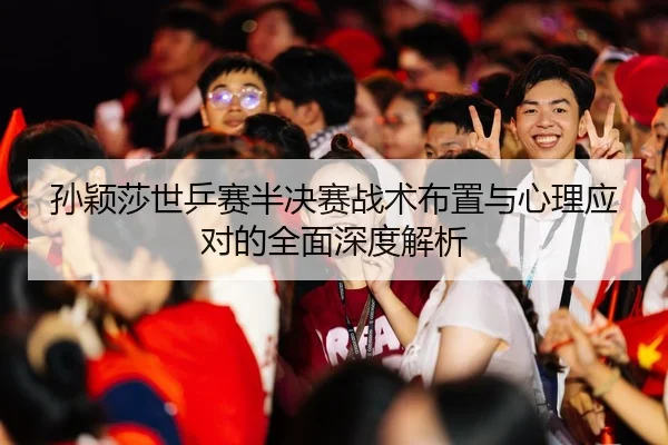 孙颖莎世乒赛半决赛战术布置与心理应对的全面深度解析
