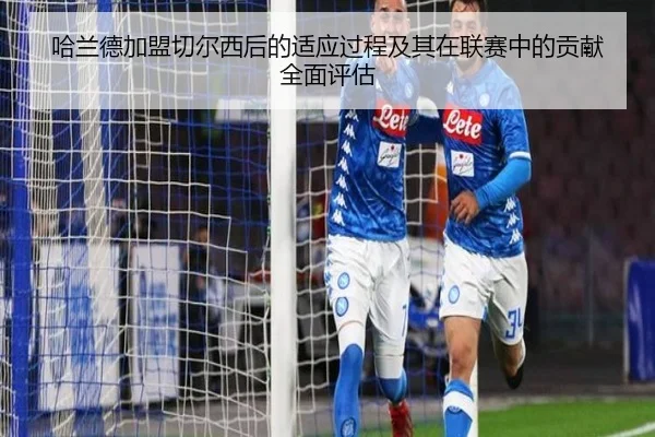 哈兰德加盟切尔西后的适应过程及其在联赛中的贡献全面评估