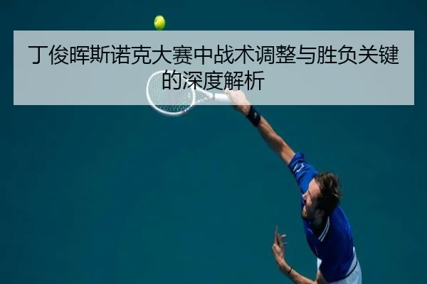丁俊晖斯诺克大赛中战术调整与胜负关键的深度解析